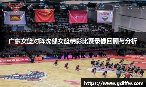 广东女篮对阵沈部女篮精彩比赛录像回顾与分析