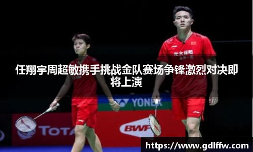 任翔宇周超敏携手挑战金队赛场争锋激烈对决即将上演
