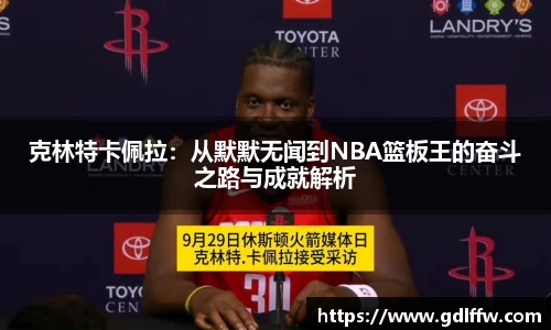 克林特卡佩拉：从默默无闻到NBA篮板王的奋斗之路与成就解析
