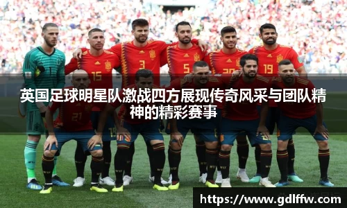 英国足球明星队激战四方展现传奇风采与团队精神的精彩赛事