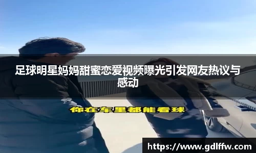 足球明星妈妈甜蜜恋爱视频曝光引发网友热议与感动