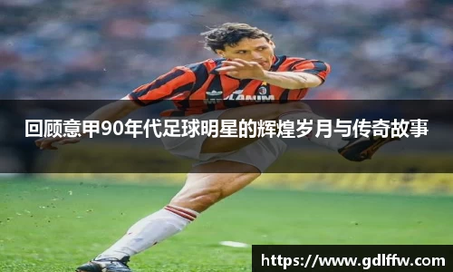 回顾意甲90年代足球明星的辉煌岁月与传奇故事