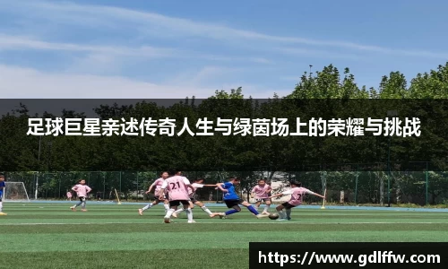 足球巨星亲述传奇人生与绿茵场上的荣耀与挑战